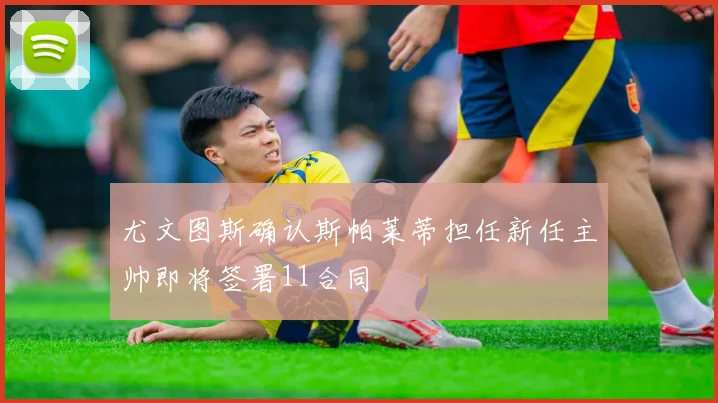 尤文图斯确认斯帕莱蒂担任新任主帅即将签署11合同