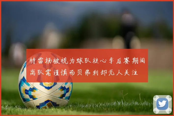 特雷杨被视为球队核心季后赛期间离队需谨慎而贝弗利却无人关注