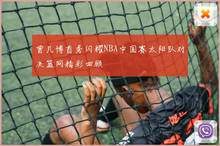 曾凡博首秀闪耀NBA中国赛太阳队对决篮网精彩回顾