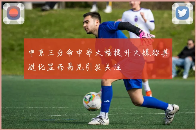 申京三分命中率大幅提升火媒称其进化显而易见引发关注