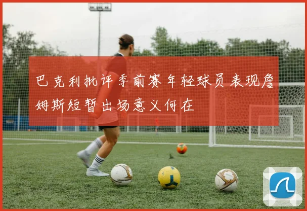 巴克利批评季前赛年轻球员表现詹姆斯短暂出场意义何在