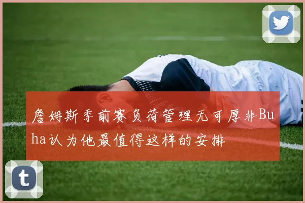 詹姆斯季前赛负荷管理无可厚非Buha认为他最值得这样的安排