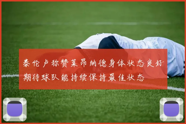 泰伦卢称赞莱昂纳德身体状态良好期待球队能持续保持最佳状态