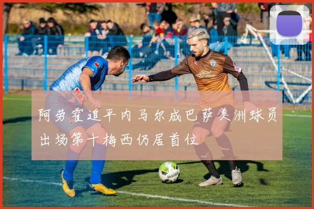 阿劳霍追平内马尔成巴萨美洲球员出场第十梅西仍居首位