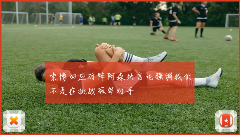 索博回应对阵阿森纳言论强调我们不是在挑战冠军对手