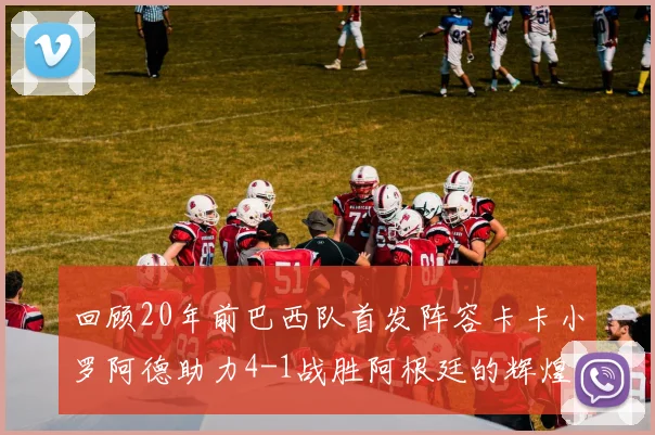 回顾20年前巴西队首发阵容卡卡小罗阿德助力4-1战胜阿根廷的辉煌时刻