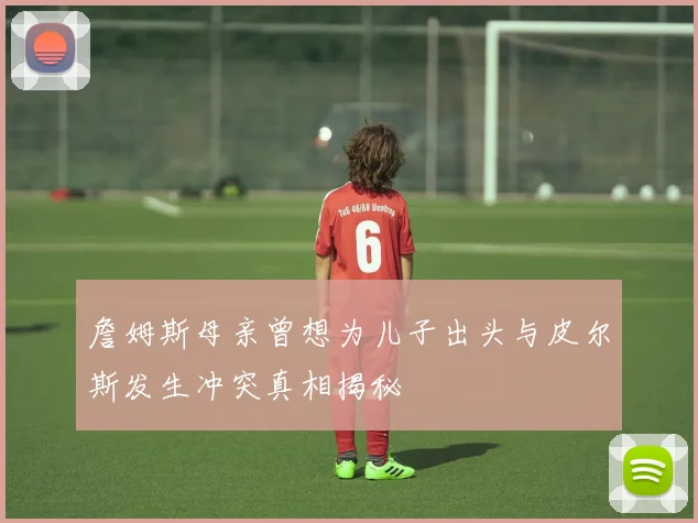 詹姆斯母亲曾想为儿子出头与皮尔斯发生冲突真相揭秘